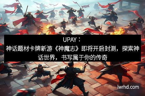 UPAY：神话题材卡牌新游《神魔志》即将开启封测，探索神话世界，书写属于你的传奇篇章
