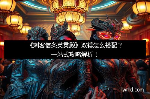 《刺客信条英灵殿》双锤怎么搭配？一站式攻略解析！