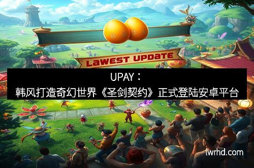 UPAY：韩风打造奇幻世界《圣剑契约》正式登陆安卓平台
